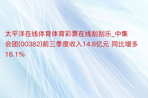 太平洋在线体育体育彩票在线刮刮乐_中集会团(00382)前三季度收入14.6亿元 同比增多16.1%