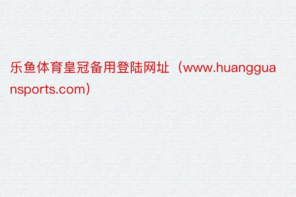 乐鱼体育皇冠备用登陆网址（www.huangguansports.com）