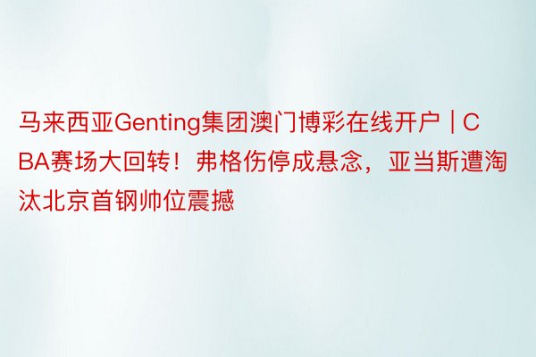 马来西亚Genting集团澳门博彩在线开户 | CBA赛场大回转！弗格伤停成悬念，亚当斯遭淘汰北京首钢帅位震撼