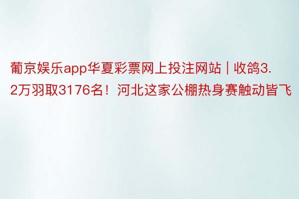 葡京娱乐app华夏彩票网上投注网站 | 收鸽3.2万羽取3176名！河北这家公棚热身赛触动皆飞