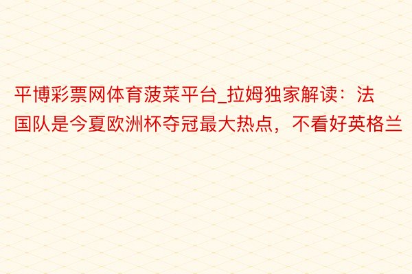 平博彩票网体育菠菜平台_拉姆独家解读：法国队是今夏欧洲杯夺冠最大热点，不看好英格兰