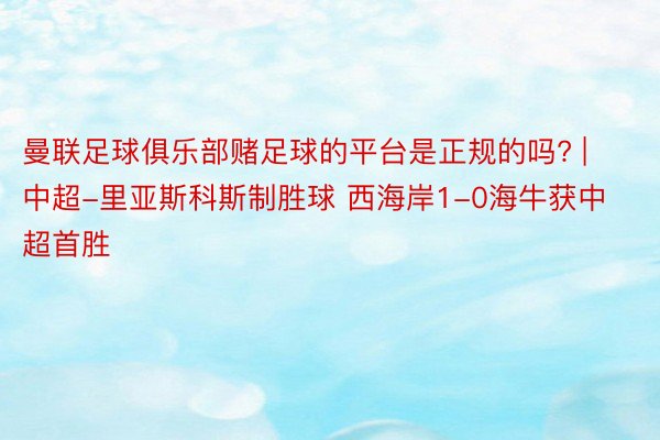 曼联足球俱乐部赌足球的平台是正规的吗? | 中超-里亚斯科斯制胜球 西海岸1-0海牛获中超首胜