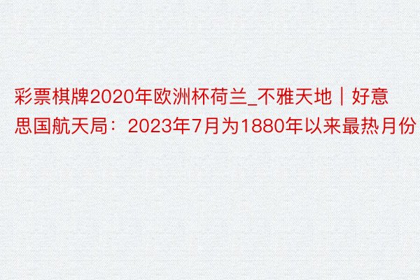 彩票棋牌2020年欧洲杯荷兰_不雅天地｜好意思国航天局：2023年7月为1880年以来最热月份