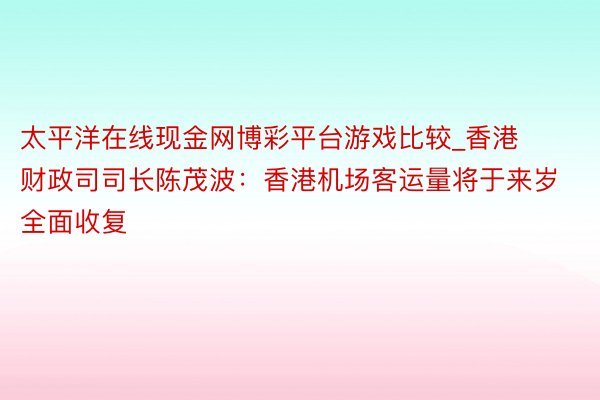 太平洋在线现金网博彩平台游戏比较_香港财政司司长陈茂波：香港机场客运量将于来岁全面收复