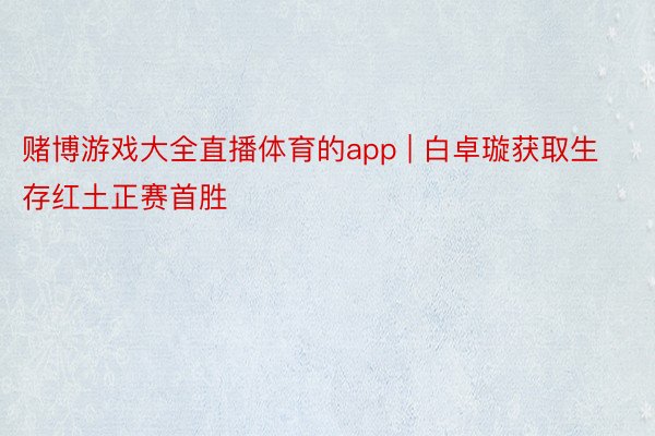 赌博游戏大全直播体育的app | 白卓璇获取生存红土正赛首胜