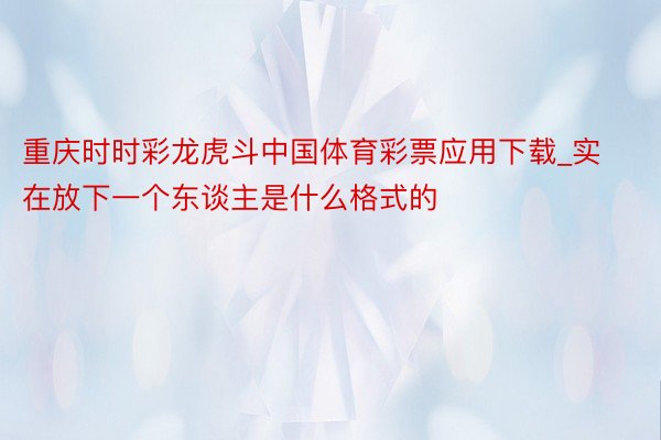 重庆时时彩龙虎斗中国体育彩票应用下载_实在放下一个东谈主是什么格式的