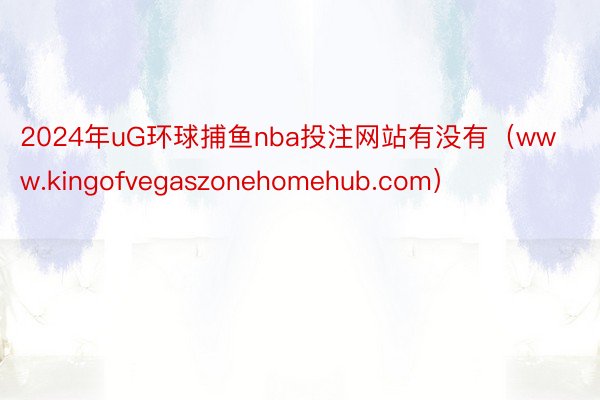 2024年uG环球捕鱼nba投注网站有没有（www.kingofvegaszonehomehub.com）