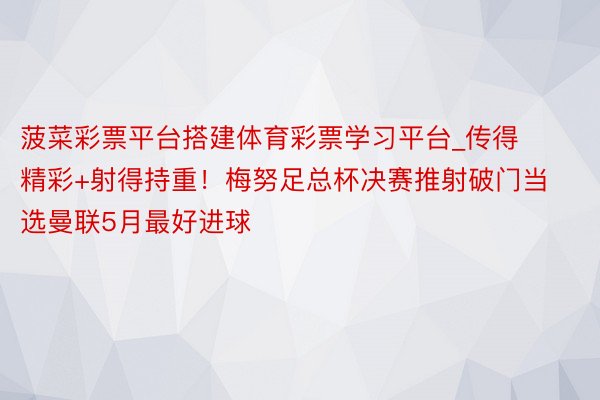 菠菜彩票平台搭建体育彩票学习平台_传得精彩+射得持重！梅努足总杯决赛推射破门当选曼联5月最好进球