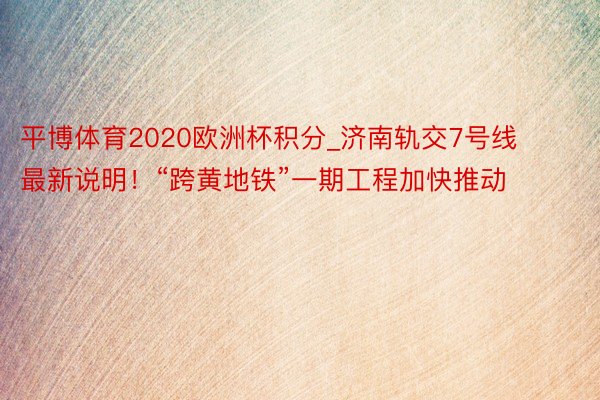 平博体育2020欧洲杯积分_济南轨交7号线最新说明！“跨黄地铁”一期工程加快推动