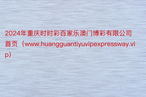 2024年重庆时时彩百家乐澳门博彩有限公司首页（www.huangguantiyuvipexpressway.vip）