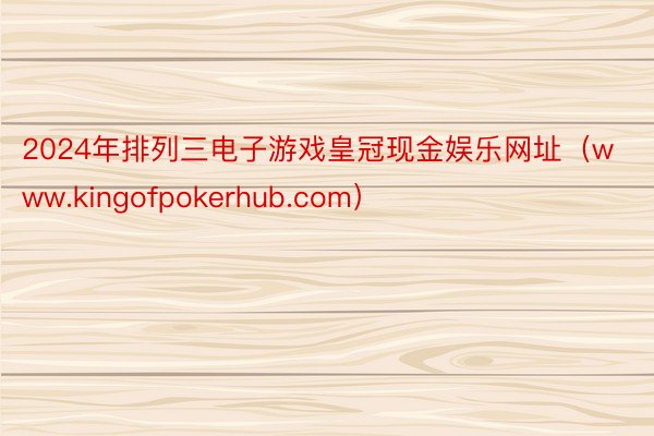 2024年排列三电子游戏皇冠现金娱乐网址（www.kingofpokerhub.com）