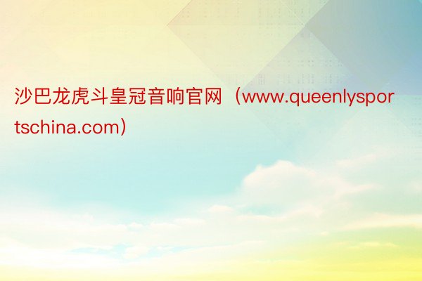 沙巴龙虎斗皇冠音响官网（www.queenlysportschina.com）