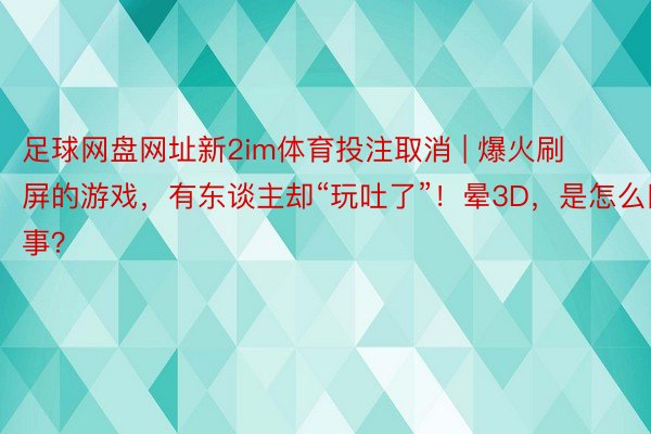 足球网盘网址新2im体育投注取消 | 爆火刷屏的游戏，有东谈主却“玩吐了”！晕3D，是怎么回事？