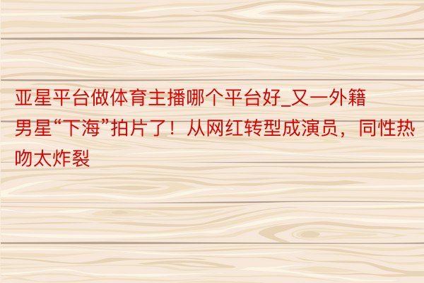 亚星平台做体育主播哪个平台好_又一外籍男星“下海”拍片了！从网红转型成演员，同性热吻太炸裂