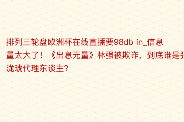 排列三轮盘欧洲杯在线直播要98db in_信息量太大了！《出息无量》林强被欺诈，到底谁是张泷琥代理东谈主？