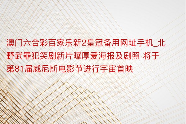 澳门六合彩百家乐新2皇冠备用网址手机_北野武罪犯笑剧新片曝厚爱海报及剧照 将于第81届威尼斯电影节进行宇宙首映