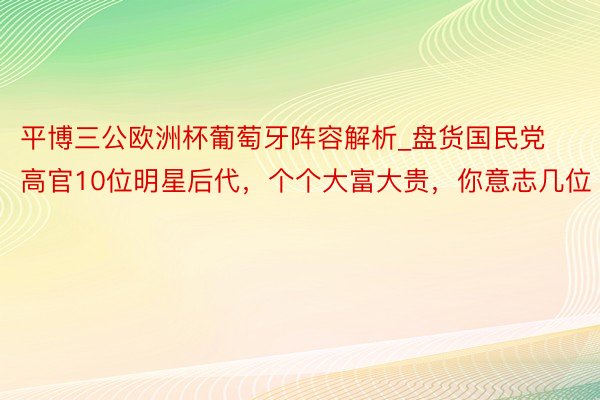 平博三公欧洲杯葡萄牙阵容解析_盘货国民党高官10位明星后代，个个大富大贵，你意志几位