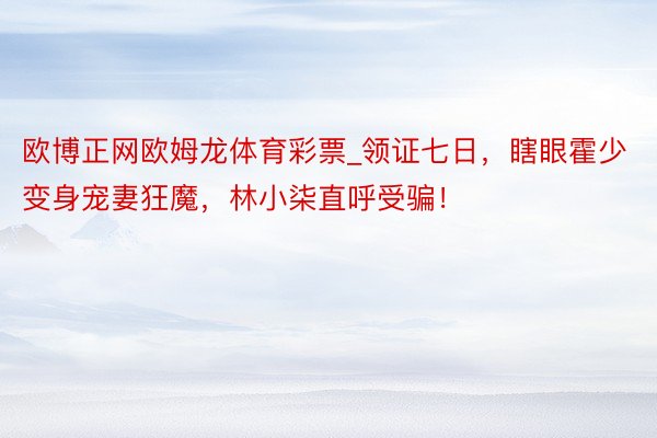 欧博正网欧姆龙体育彩票_领证七日，瞎眼霍少变身宠妻狂魔，林小柒直呼受骗！