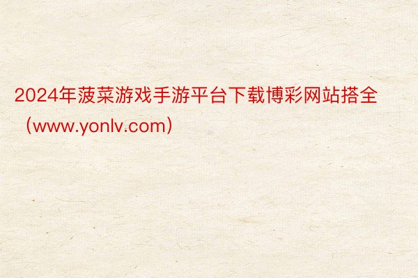 2024年菠菜游戏手游平台下载博彩网站搭全（www.yonlv.com）