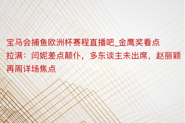 宝马会捕鱼欧洲杯赛程直播吧_金鹰奖看点拉满：闫妮差点颠仆，多东谈主未出席，赵丽颖再周详场焦点