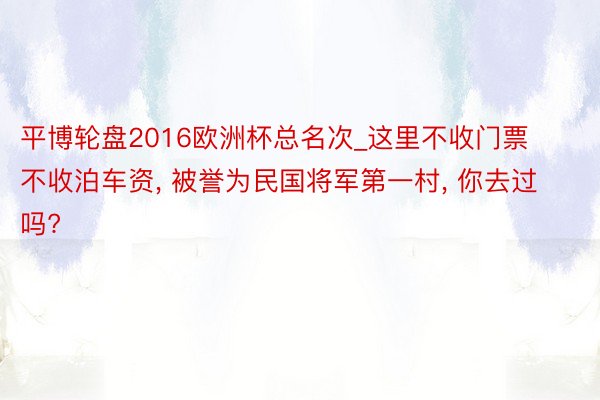 平博轮盘2016欧洲杯总名次_这里不收门票不收泊车资, 被誉为民国将军第一村, 你去过吗?