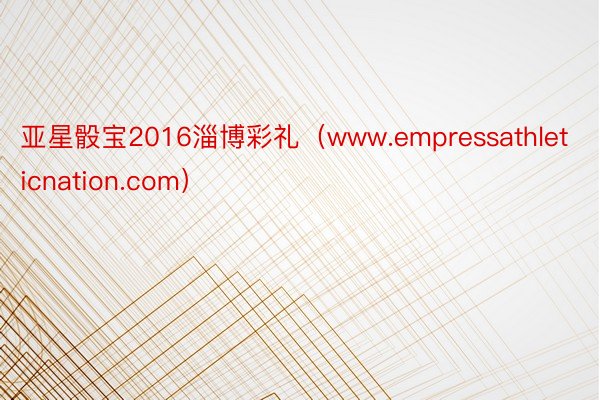 亚星骰宝2016淄博彩礼（www.empressathleticnation.com）