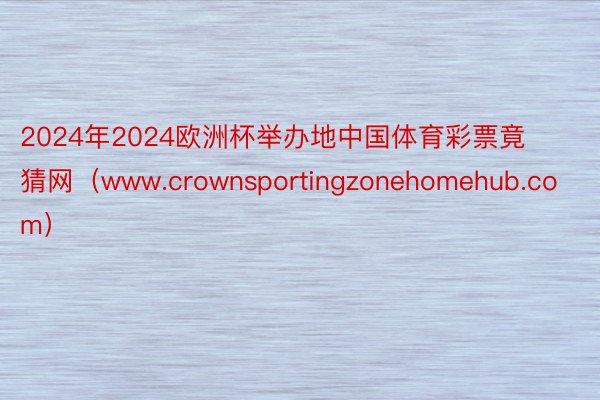 2024年2024欧洲杯举办地中国体育彩票竟猜网（www.crownsportingzonehomehub.com）