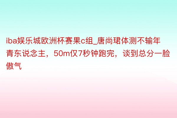 iba娱乐城欧洲杯赛果c组_唐尚珺体测不输年青东说念主，50m仅7秒钟跑完，谈到总分一脸傲气